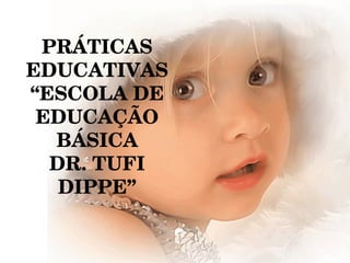 PRÁTICAS EDUCATIVAS “ ESCOLA DE  EDUCAÇÃO BÁSICA DR. TUFI DIPPE” 