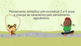 Pensamento simbólico pré-conceitual 2 a 4 anos:
a criança se caracteriza pelo pensamento
egocêntrico.
 