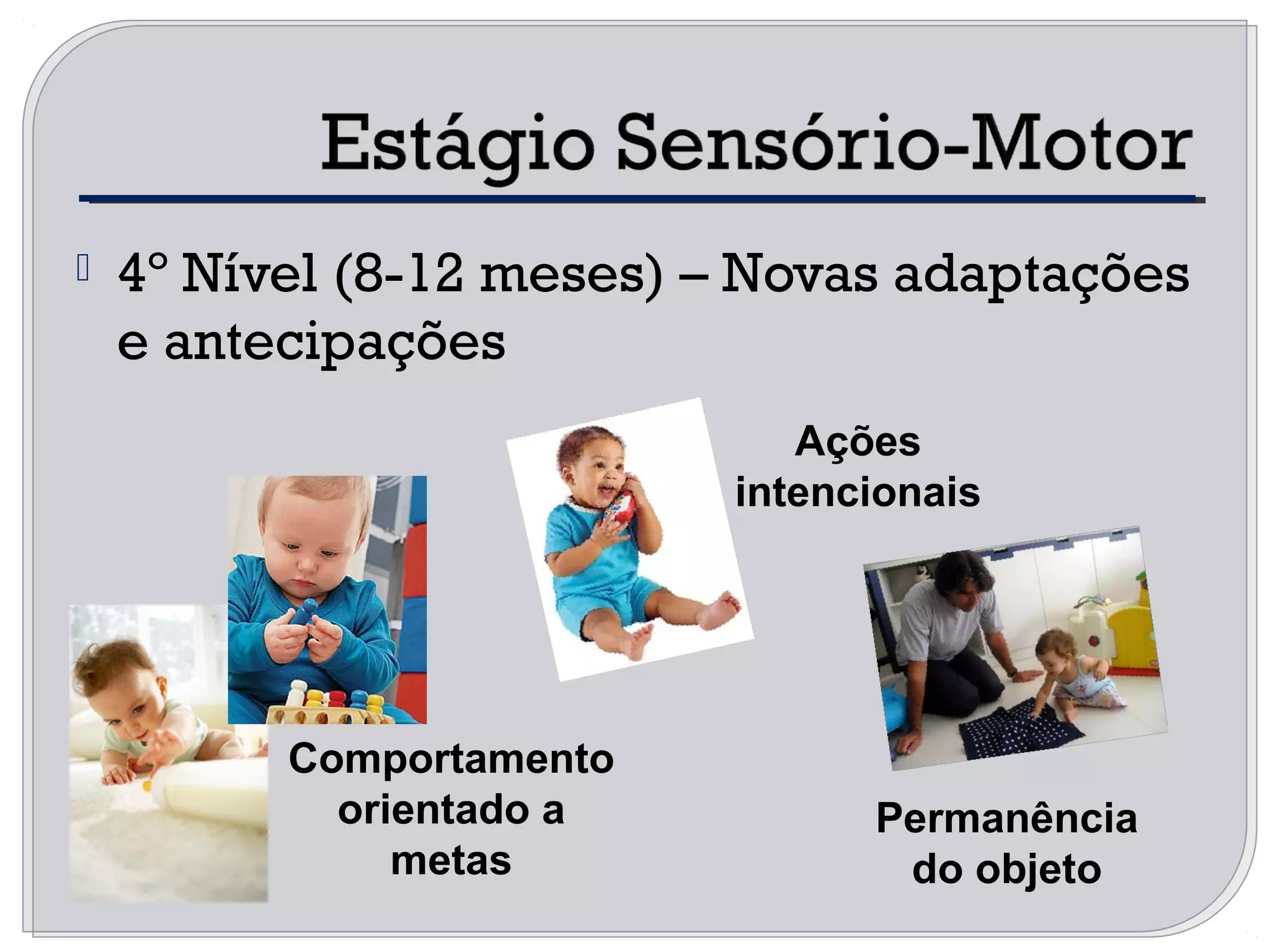  4º Nível (8-12 meses) – Novas adaptações
e antecipações
Comportamento
orientado a
metas
Ações
intencionais
Permanência
do objeto
 