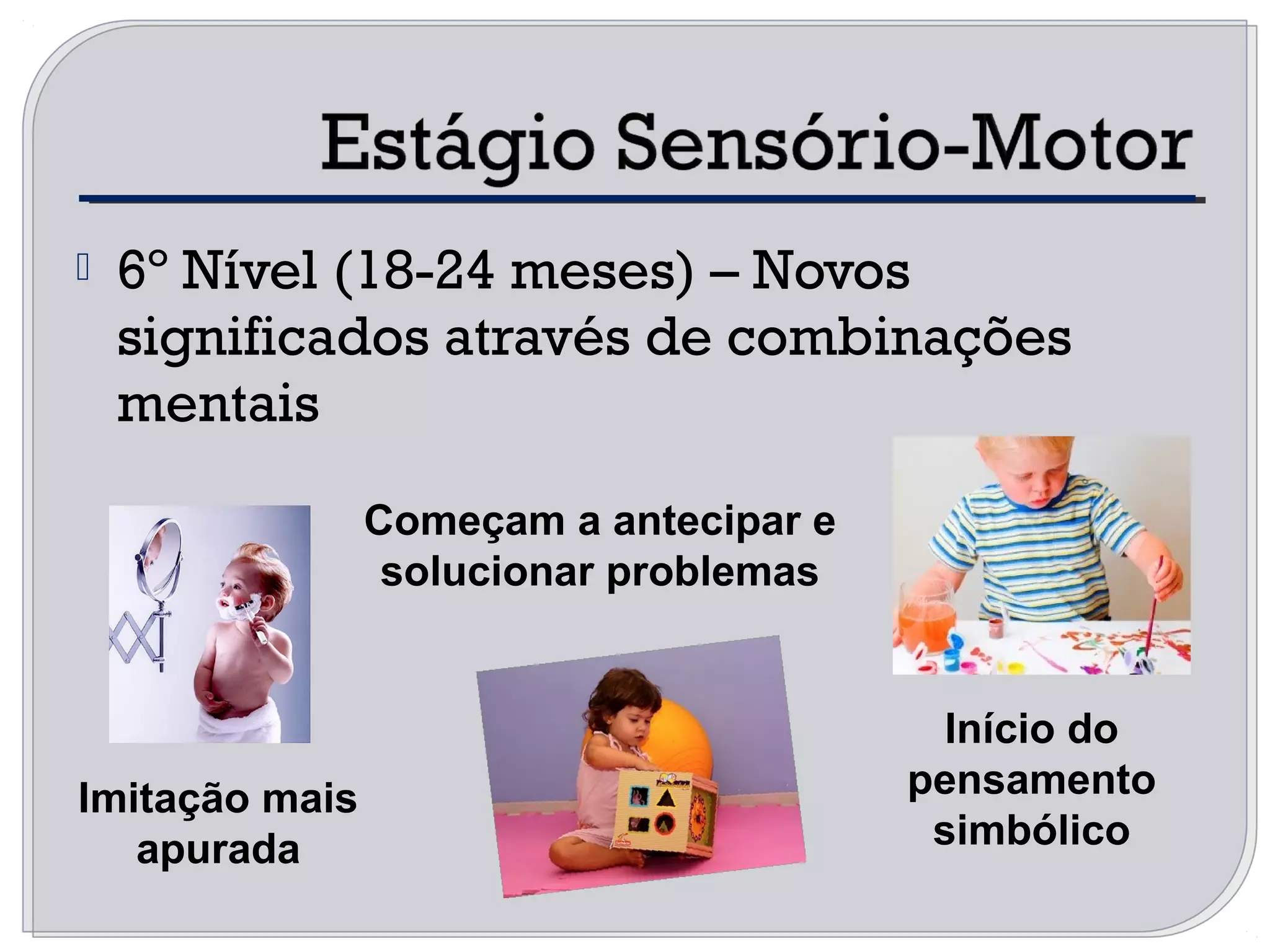  6º Nível (18-24 meses) – Novos
significados através de combinações
mentais
Começam a antecipar e
solucionar problemas
Imitação mais
apurada
Início do
pensamento
simbólico
 