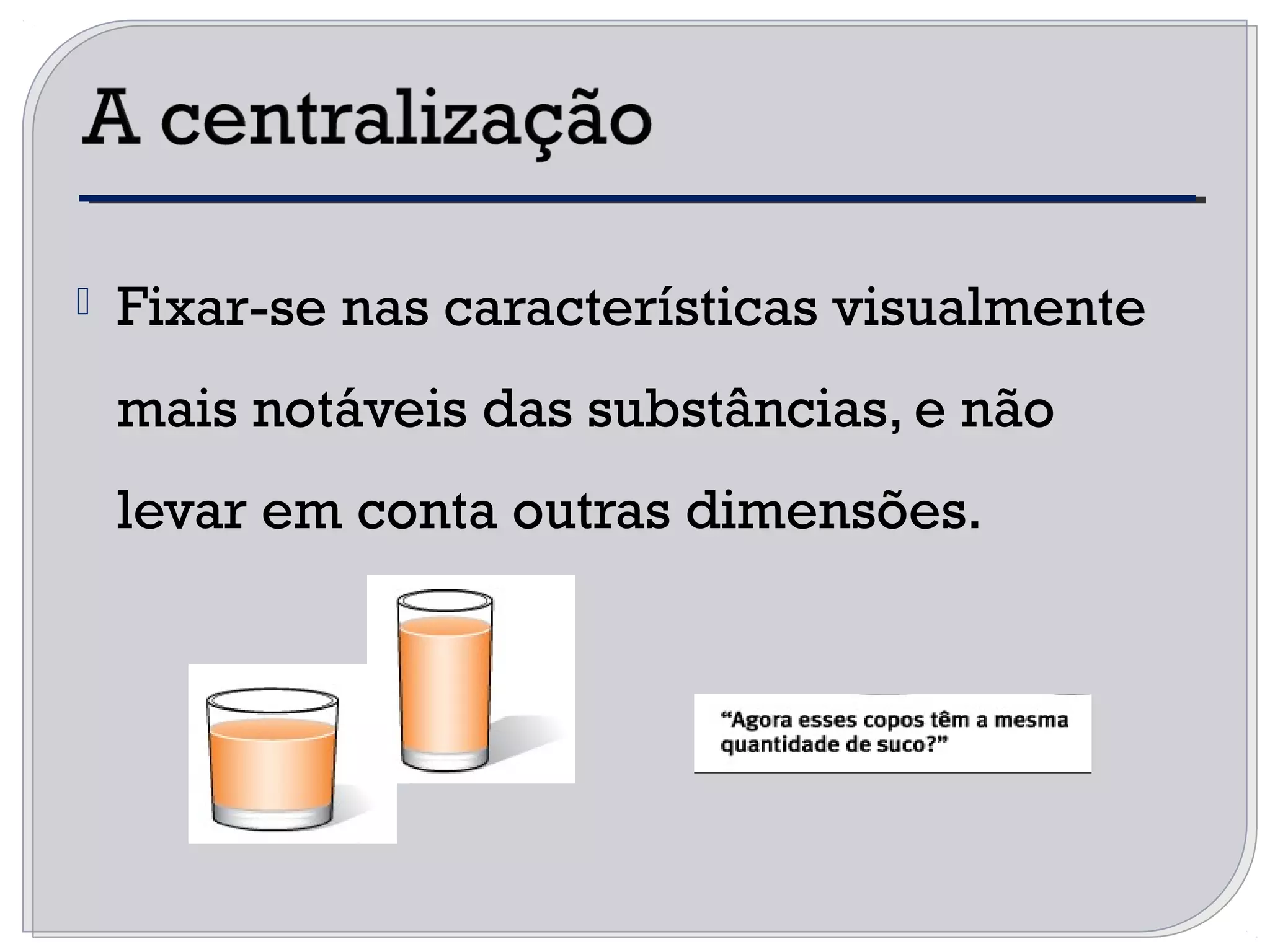  Fixar-se nas características visualmente
mais notáveis das substâncias, e não
levar em conta outras dimensões.
 