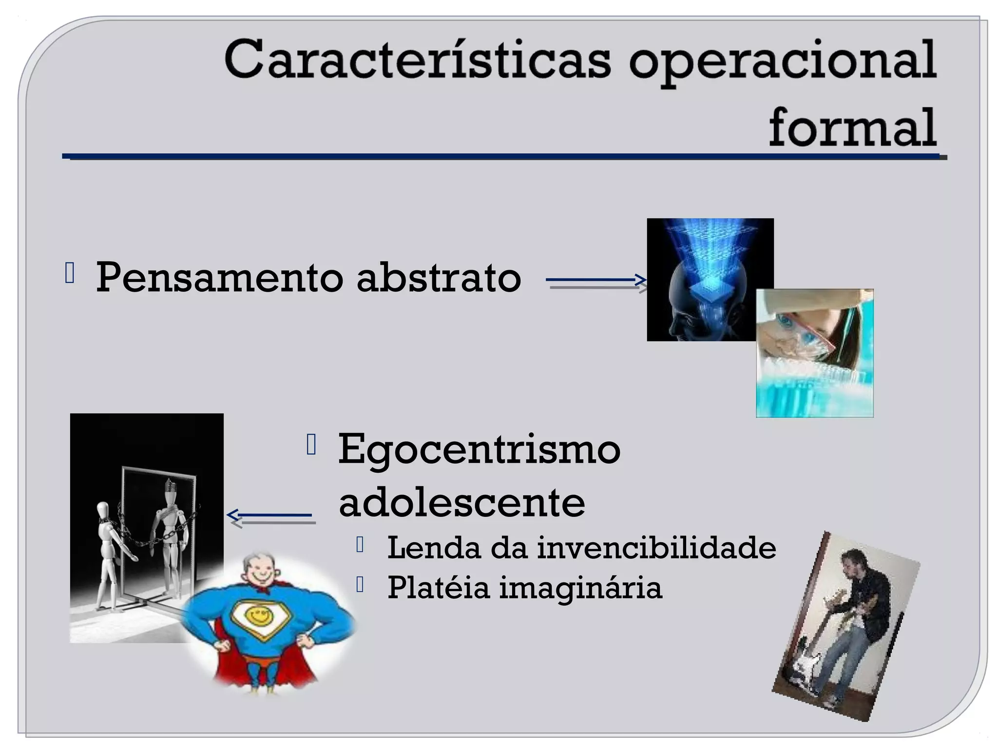  Pensamento abstrato
 Egocentrismo
adolescente
 Lenda da invencibilidade
 Platéia imaginária
 