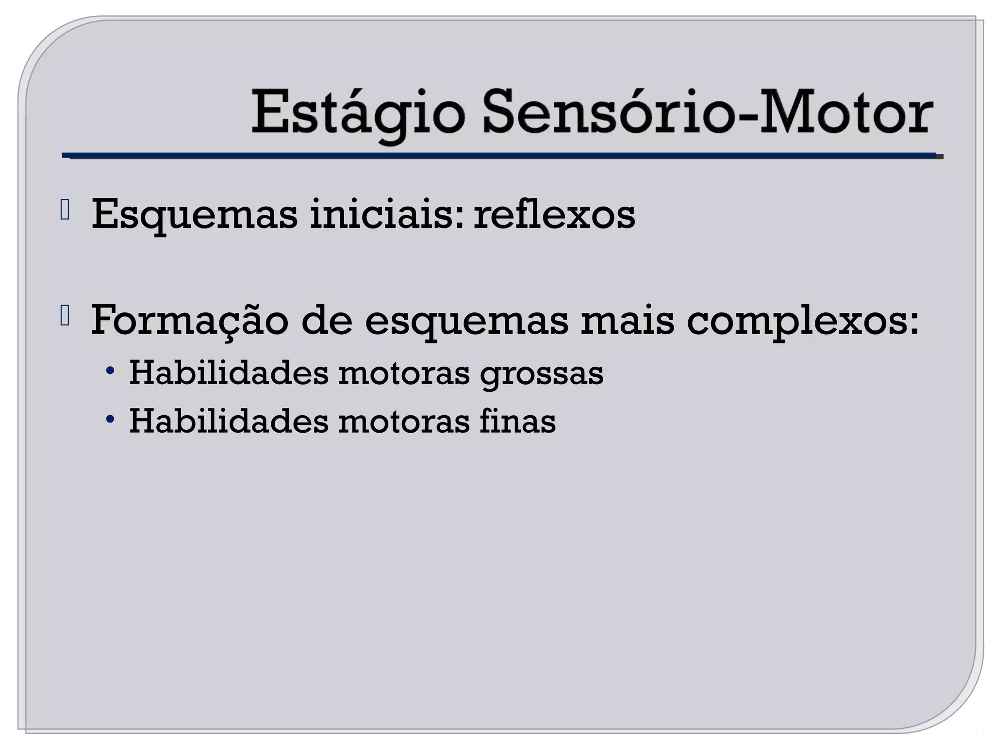  Esquemas iniciais: reflexos
 Formação de esquemas mais complexos:
• Habilidades motoras grossas
• Habilidades motoras finas
 