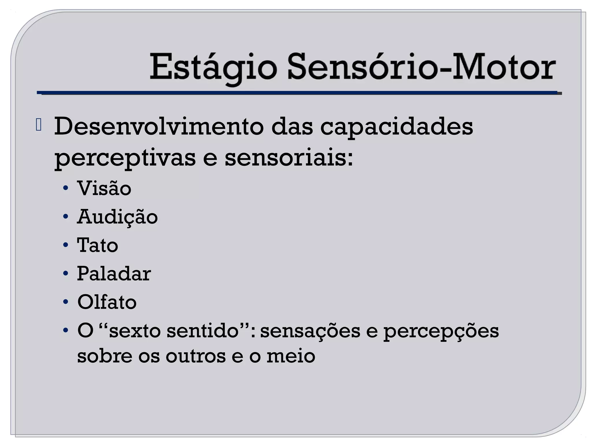  Desenvolvimento das capacidades
perceptivas e sensoriais:
• Visão
• Audição
• Tato
• Paladar
• Olfato
• O “sexto sentido”: sensações e percepções
sobre os outros e o meio
 