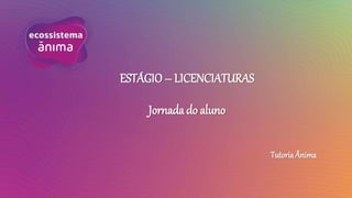 ESTÁGIO – LICENCIATURAS
Jornada do aluno
Tutoria Ânima
 