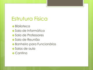 Estrutura Física
 Biblioteca
 Sala de Informática
 Sala de Professores
 Sala de Reunião
 Banheiro para Funcionários
 Salas de aula
 Cantina
 