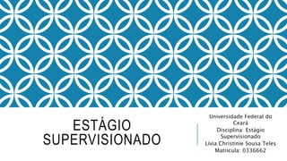 ESTÁGIO
SUPERVISIONADO
Universidade Federal do
Ceará
Disciplina: Estágio
Supervisionado
Lívia Christinie Sousa Teles
Matricula: 0336662
 