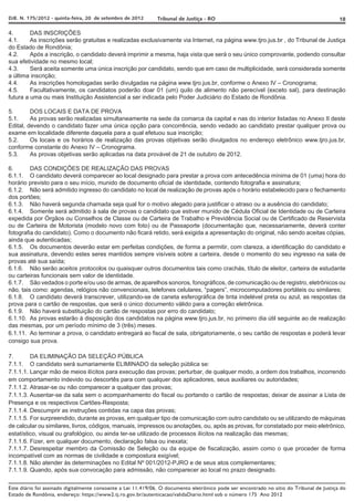 DJE. N. 175/2012 - quinta-feira, 20 de setembro de 2012       Tribunal de Justiça - RO                                                     18

4.       DAS INSCRIÇÕES
4.1.     As inscrições serão gratuitas e realizadas exclusivamente via Internet, na página www.tjro.jus.br , do Tribunal de Justiça
do Estado de Rondônia;
4.2.     Após a inscrição, o candidato deverá imprimir a mesma, haja vista que será o seu único comprovante, podendo consultar
sua efetividade no mesmo local;
4.3.     Será aceita somente uma única inscrição por candidato, sendo que em caso de multiplicidade, será considerada somente
a última inscrição;
4.4.     As inscrições homologadas serão divulgadas na página www.tjro.jus.br, conforme o Anexo IV – Cronograma;
4.5.     Facultativamente, os candidatos poderão doar 01 (um) quilo de alimento não perecível (exceto sal), para destinação
futura a uma ou mais Instituição Assistencial a ser indicada pelo Poder Judiciário do Estado de Rondônia.

5.       DOS LOCAIS E DATA DE PROVA
5.1.     As provas serão realizadas simultaneamente na sede da comarca da capital e nas do interior listadas no Anexo II deste
Edital, devendo o candidato fazer uma única opção para concorrência, sendo vedado ao candidato prestar qualquer prova ou
exame em localidade diferente daquela para a qual efetuou sua inscrição;
5.2.     Os locais e os horários de realização das provas objetivas serão divulgados no endereço eletrônico www.tjro.jus.br,
conforme constante do Anexo IV – Cronograma.
5.3.     As provas objetivas serão aplicadas na data provável de 21 de outubro de 2012.

6.       DAS CONDIÇÕES DE REALIZAÇÃO DAS PROVAS
6.1.1. O candidato deverá comparecer ao local designado para prestar a prova com antecedência mínima de 01 (uma) hora do
horário previsto para o seu início, munido de documento oficial de identidade, contendo fotografia e assinatura;
6.1.2. Não será admitido ingresso do candidato no local de realização de provas após o horário estabelecido para o fechamento
dos portões;
6.1.3. Não haverá segunda chamada seja qual for o motivo alegado para justificar o atraso ou a ausência do candidato;
6.1.4. Somente será admitido à sala de provas o candidato que estiver munido de Cédula Oficial de Identidade ou de Carteira
expedida por Órgãos ou Conselhos de Classe ou de Carteira de Trabalho e Previdência Social ou de Certificado de Reservista
ou de Carteira de Motorista (modelo novo com foto) ou de Passaporte (documentação que, necessariamente, deverá conter
fotografia do candidato). Como o documento não ficará retido, será exigida a apresentação do original, não sendo aceitas cópias,
ainda que autenticadas;
6.1.5. Os documentos deverão estar em perfeitas condições, de forma a permitir, com clareza, a identificação do candidato e
sua assinatura, devendo estes seres mantidos sempre visíveis sobre a carteira, desde o momento do seu ingresso na sala de
provas até sua saída;
6.1.6. Não serão aceitos protocolos ou quaisquer outros documentos tais como crachás, título de eleitor, carteira de estudante
ou carteiras funcionais sem valor de identidade.
6.1.7. São vedados o porte e/ou uso de armas, de aparelhos sonoros, fonográficos, de comunicação ou de registro, eletrônicos ou
não, tais como: agendas, relógios não convencionais, telefones celulares, “pagers”, microcomputadores portáteis ou similares;
6.1.8. O candidato deverá transcrever, utilizando-se de caneta esferográfica de tinta indelével preta ou azul, as respostas da
prova para o cartão de respostas, que será o único documento válido para a correção eletrônica.
6.1.9. Não haverá substituição do cartão de respostas por erro do candidato;
6.1.10. As provas estarão à disposição dos candidatos na página www.tjro.jus.br, no primeiro dia útil seguinte ao de realização
das mesmas, por um período mínimo de 3 (três) meses.
6.1.11. Ao terminar a prova, o candidato entregará ao fiscal de sala, obrigatoriamente, o seu cartão de respostas e poderá levar
consigo sua prova.

7.       DA ELIMINAÇÃO DA SELEÇÃO PÚBLICA
7.1.1. O candidato será sumariamente ELIMINADO da seleção pública se:
7.1.1.1. Lançar mão de meios ilícitos para execução das provas; perturbar, de qualquer modo, a ordem dos trabalhos, incorrendo
em comportamento indevido ou descortês para com qualquer dos aplicadores, seus auxiliares ou autoridades;
7.1.1.2. Atrasar-se ou não comparecer a qualquer das provas;
7.1.1.3. Ausentar-se da sala sem o acompanhamento do fiscal ou portando o cartão de respostas; deixar de assinar a Lista de
Presença e os respectivos Cartões-Resposta;
7.1.1.4. Descumprir as instruções contidas na capa das provas;
7.1.1.5. For surpreendido, durante as provas, em qualquer tipo de comunicação com outro candidato ou se utilizando de máquinas
de calcular ou similares, livros, códigos, manuais, impressos ou anotações, ou, após as provas, for constatado por meio eletrônico,
estatístico, visual ou grafológico, ou ainda ter-se utilizado de processos ilícitos na realização das mesmas;
7.1.1.6. Fizer, em qualquer documento, declaração falsa ou inexata;
7.1.1.7. Desrespeitar membro da Comissão de Seleção ou da equipe de fiscalização, assim como o que proceder de forma
incompatível com as normas de civilidade e compostura exigível;
7.1.1.8. Não atender às determinações no Edital Nº 001/2012-PJRO e de seus atos complementares;
7.1.1.9. Quando, após sua convocação para admissão, não comparecer ao local no prazo designado.


Este diário foi assinado digitalmente consoante a Lei 11.419/06. O documento eletrônico pode ser encontrado no sítio do Tribunal de Justiça do
Estado de Rondônia, endereço: https://www2.tj.ro.gov.br/autenticacao/validaDiario.html sob o número 175 Ano 2012
 