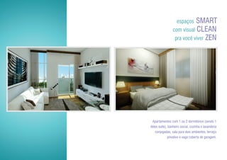 espaços SMART
                 com visual CLEAN
                  pra você viver ZEN




 Apartamentos com 1 ou 2 dormitórios (sendo 1
deles suíte), banheiro social, cozinha e lavanderia
   conjugadas, sala para dois ambientes, terraço
             privativo e vaga coberta de garagem.
 