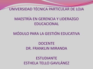 UNIVERSIDAD TÉCNICA PARTICULAR DE LOJA

  MAESTRÍA EN GERENCIA Y LIDERAZGO
            EDUCACIONAL

  MÓDULO PARA LA GESTIÓN EDUCATIVA

               DOCENTE
        DR. FRANKLIN MIRANDA

             ESTUDIANTE
       ESTHELA TELLO GAVILÁNEZ
 