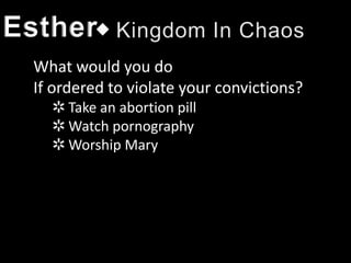Esther
 What would you do
 If ordered to violate your convictions?
   ✲ Take an abortion pill
   ✲ Watch pornography
   ✲ Worship Mary
 