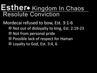 Esther
Mordecai refused to bow, Est. 3:1-6
  ✲ Not out of disloyalty to king, Est. 2:19-23
  ✲ Not from personal pride
  ✲ Possible lack of respect for Haman
  ✲ Loyalty to God, Est. 3:4, 6
 