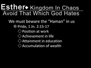 Esther
 We must beware the “Haman” in us
   ✲ Pride, 1 Jn. 2:15-17
     ◇ Position at work
     ◇ Achievement in life
     ◇ Attainment in education
     ◇ Accumulation of wealth
 