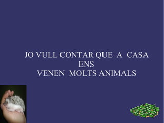 JO VULL CONTAR QUE A CASA
ENS
VENEN MOLTS ANIMALS
 