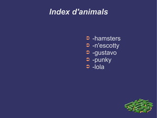 ➲ -hamsters
➲ -n'escotty
➲ -gustavo
➲ -punky
➲ -lola
Index d'animals
 