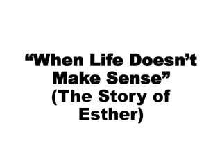 “When Life Doesn’t
Make Sense”
(The Story of
Esther)
 