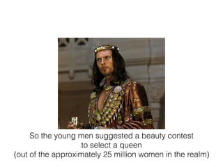 So the young men suggested a beauty contest
to select a queen
(out of the approximately 25 million women in the realm)
 