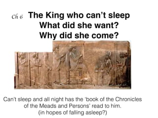 The King who can’t sleep
What did she want?
Why did she come?
Ch 6
Can’t sleep and all night has the ‘book of the Chronicles
of the Meads and Persons’ read to him.
(in hopes of falling asleep?)
 