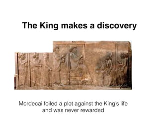 The King makes a discovery
Mordecai foiled a plot against the King’s life
and was never rewarded
 
