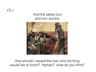 Ch 7
And the tables turn
and turn quickly
How should I reward the man who the King
would like to honor? Haman? what do you think?
 