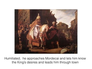 Humiliated, he approaches Mordecai and lets him know
the King’s desires and leads him through town
 