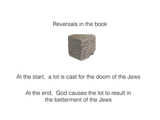 Reversals in the book
At the start, a lot is cast for the doom of the Jews
At the end, God causes the lot to result in
the betterment of the Jews
 