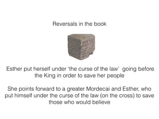 Reversals in the book
Esther put herself under ‘the curse of the law’ going before
the King in order to save her people
She points forward to a greater Mordecai and Esther, who
put himself under the curse of the law (on the cross) to save
those who would believe
 