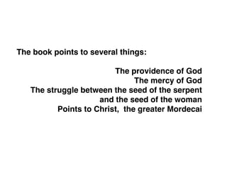 The book points to several things:
The providence of God
The mercy of God
The struggle between the seed of the serpent
and the seed of the woman
Points to Christ, the greater Mordecai
 