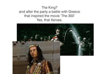 The King?
and after the party a battle with Greece
that inspired the movie ‘The 300’
Yes, that Xerxes.
 