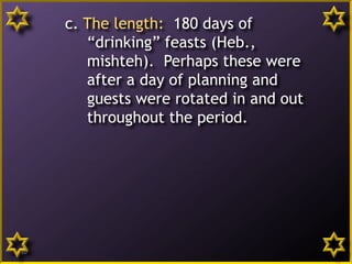 c. The length: 180 days of
“drinking” feasts (Heb.,
mishteh). Perhaps these were
after a day of planning and
guests were rotated in and out
throughout the period.
10
 