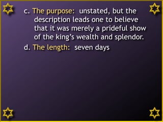 c. The purpose: unstated, but the
description leads one to believe
that it was merely a prideful show
of the king’s wealth and splendor.
d. The length: seven days
12
 