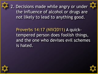 2. Decisions made while angry or under
the influence of alcohol or drugs are
not likely to lead to anything good.
Proverbs 14:17 (NIV2011) A quick-
tempered person does foolish things,
and the one who devises evil schemes
is hated.
20
 