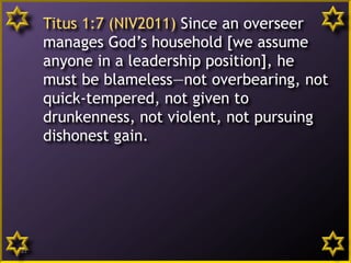 Titus 1:7 (NIV2011) Since an overseer
manages God’s household [we assume
anyone in a leadership position], he
must be blameless—not overbearing, not
quick-tempered, not given to
drunkenness, not violent, not pursuing
dishonest gain.
21
 