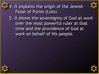 4. It explains the origin of the Jewish
Feast of Purim (Lots) .
5. It shows the sovereignty of God at work
over the most powerful ruler at that
time and the providence of God at
work on behalf of His people.
5
 