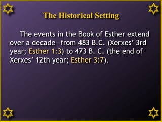 The Historical Setting
The events in the Book of Esther extend
over a decade—from 483 B.C. (Xerxes’ 3rd
year; Esther 1:3) to 473 B. C. (the end of
Xerxes’ 12th year; Esther 3:7).
6
 