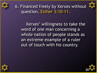 6. Financed freely by Xerxes without
question, Esther 3:10-11.
Xerxes’ willingness to take the
word of one man concerning a
whole nation of people stands as
an extreme example of a ruler
out of touch with his country.
15
 