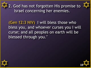 2. God has not forgotten His promise to
Israel concerning her enemies.
(Gen 12:3 NIV) I will bless those who
bless you, and whoever curses you I will
curse; and all peoples on earth will be
blessed through you."
19
 