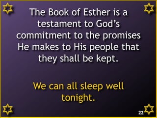 The Book of Esther is a
testament to God’s
commitment to the promises
He makes to His people that
they shall be kept.
We can all sleep well
tonight.
22
 