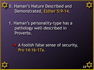 D. Haman’s Nature Described and
Demonstrated, Esther 5:9-14.
1. Haman’s personality-type has a
pathology well-described in
Proverbs.
A foolish false sense of security,
Pro 14:16-17a.

13

 