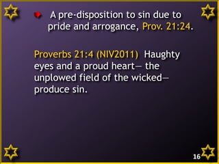 A pre-disposition to sin due to
pride and arrogance, Prov. 21:24.
Proverbs 21:4 (NIV2011) Haughty
eyes and a proud heart— the
unplowed field of the wicked—
produce sin.

16

 