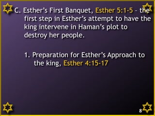 C. Esther’s First Banquet, Esther 5:1-5 – the
first step in Esther’s attempt to have the
king intervene in Haman’s plot to
destroy her people.
1. Preparation for Esther’s Approach to
the king, Esther 4:15-17

8

 