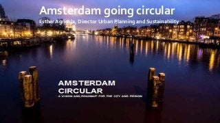 Amsterdam going circular
Esther Agricola, Director Urban Planning and Sustainability
 