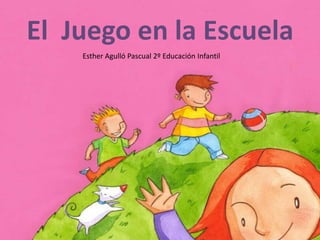 El Juego en la Escuela
Esther Agulló Pascual 2º Educación Infantil

 