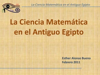 La Ciencia Matemática en el Antiguo Egipto  La Ciencia Matemática  en el Antiguo Egipto Esther Alonso Bueno Febrero 2011  