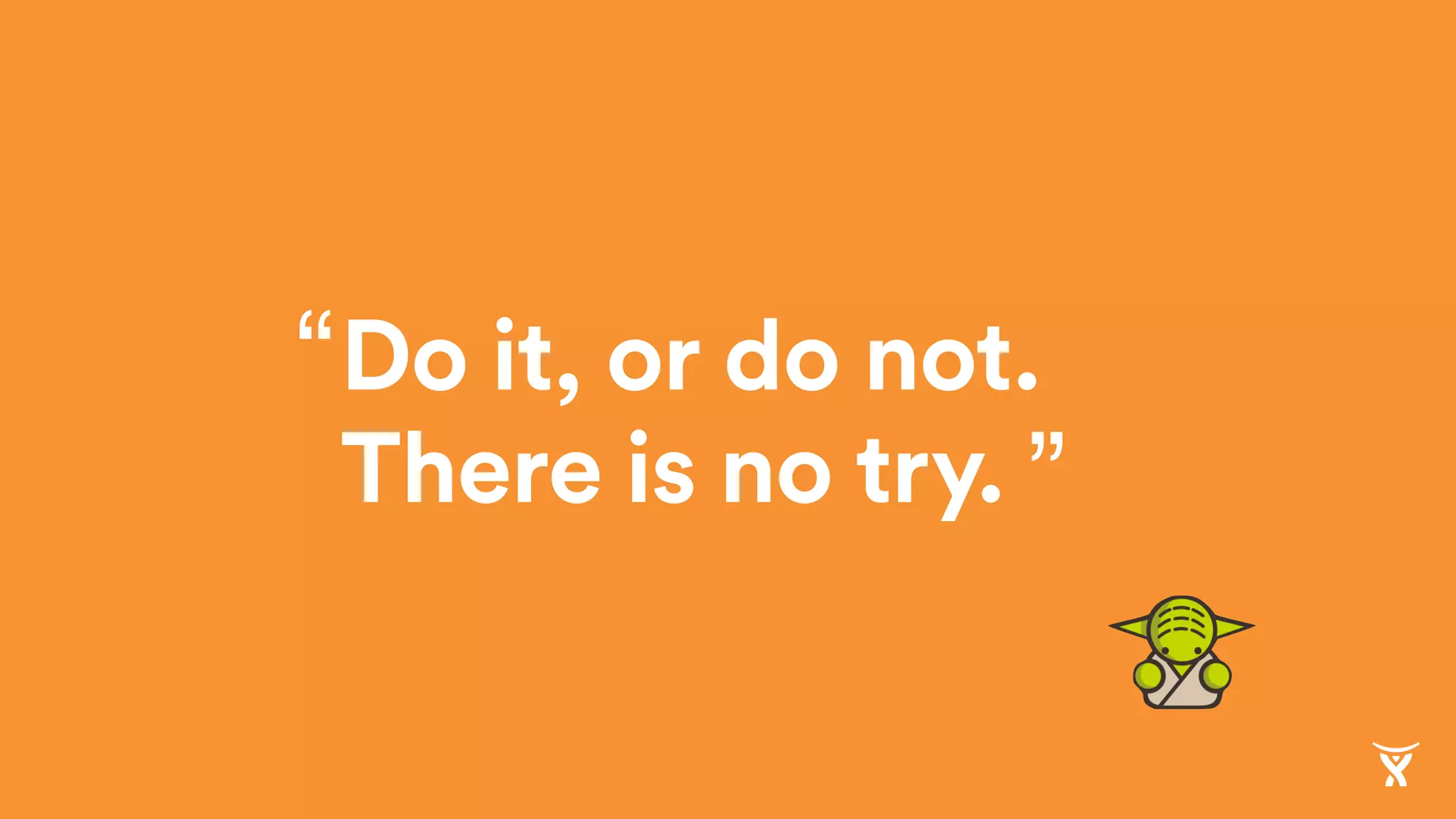 Do it, or do not.
There is no try. ”
“
 