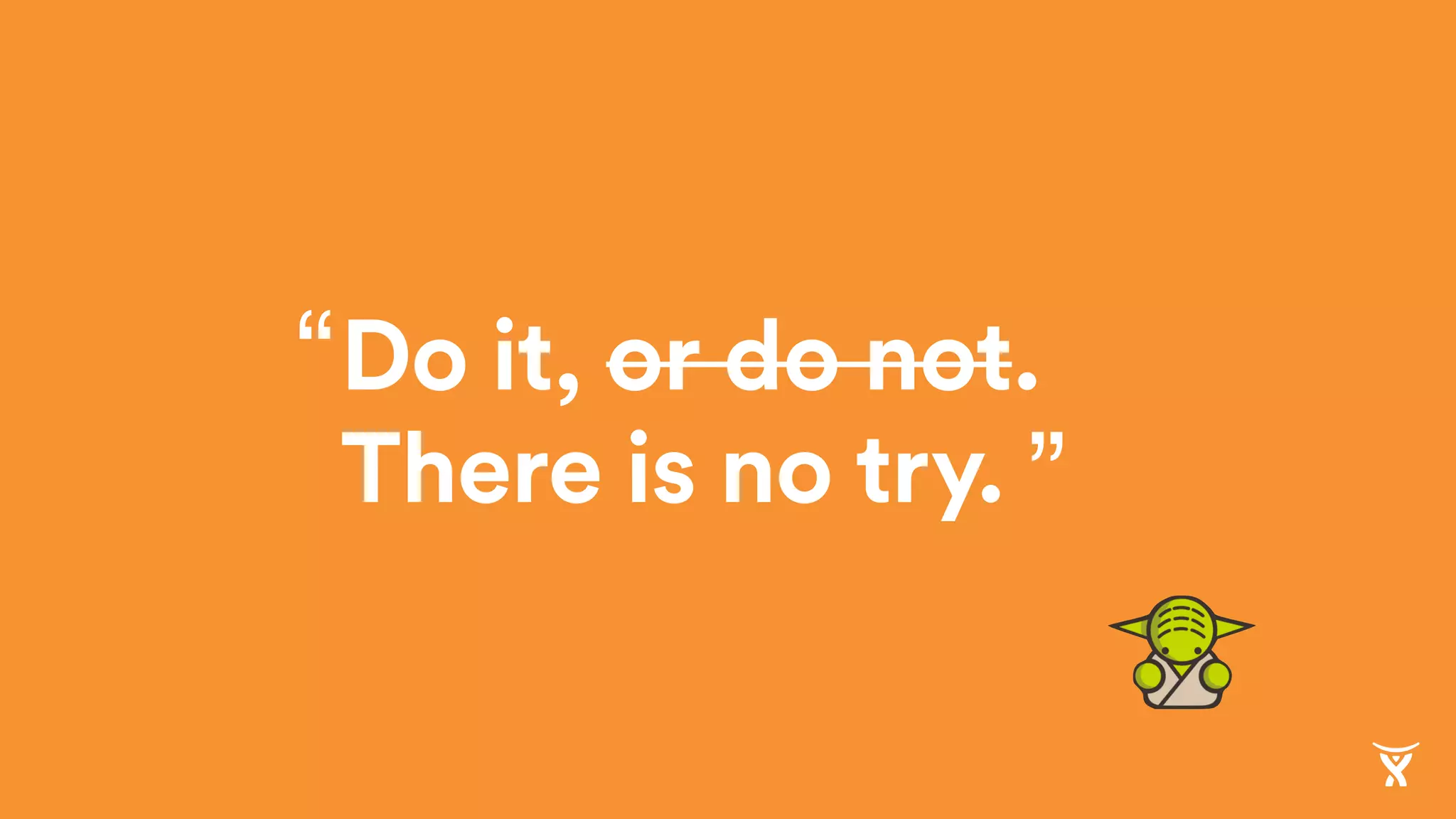 Do it, or do not.
There is no try. ”
“
 