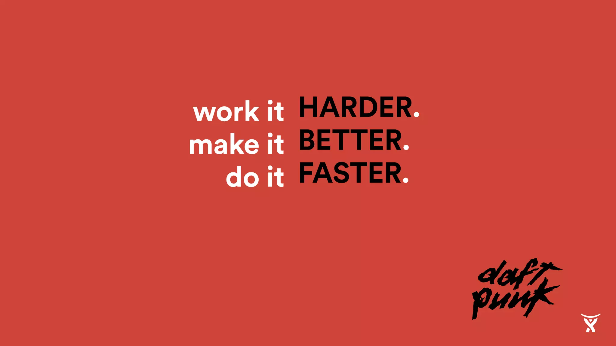HARDER.
BETTER.
FASTER.
work it
make it
do it
 