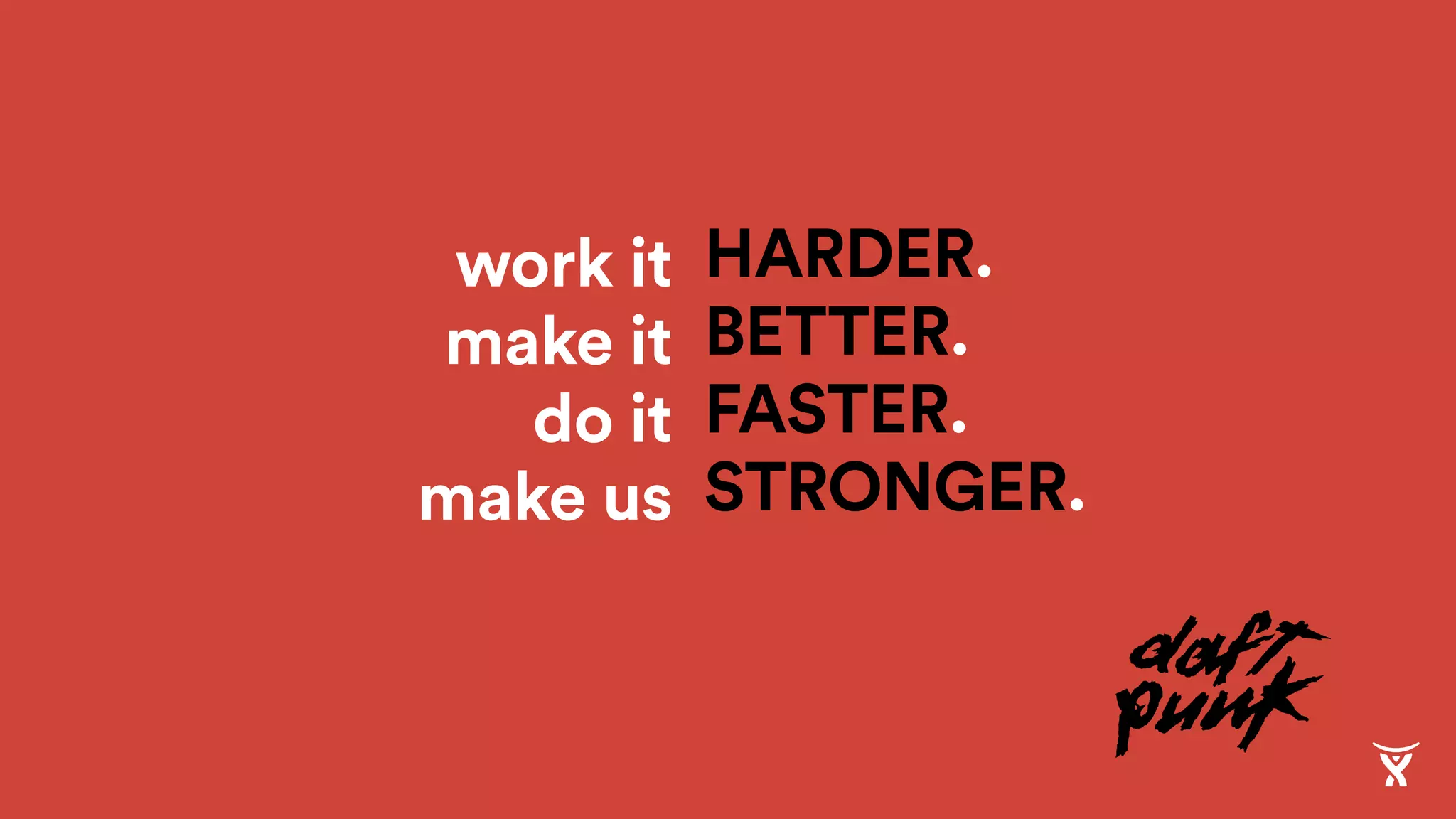 HARDER.
BETTER.
FASTER.
STRONGER.
work it
make it
do it
make us
 