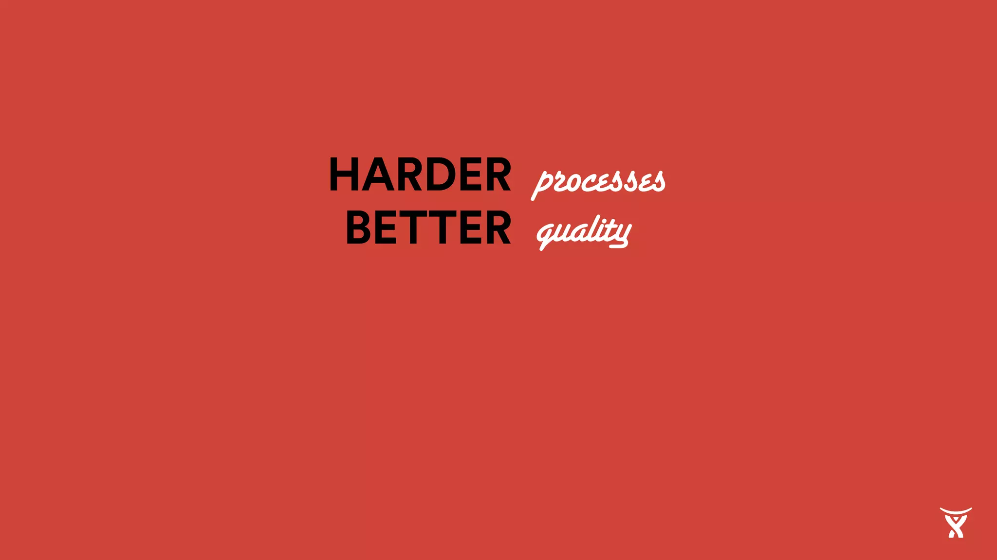 HARDER
BETTER
processes
quality
 