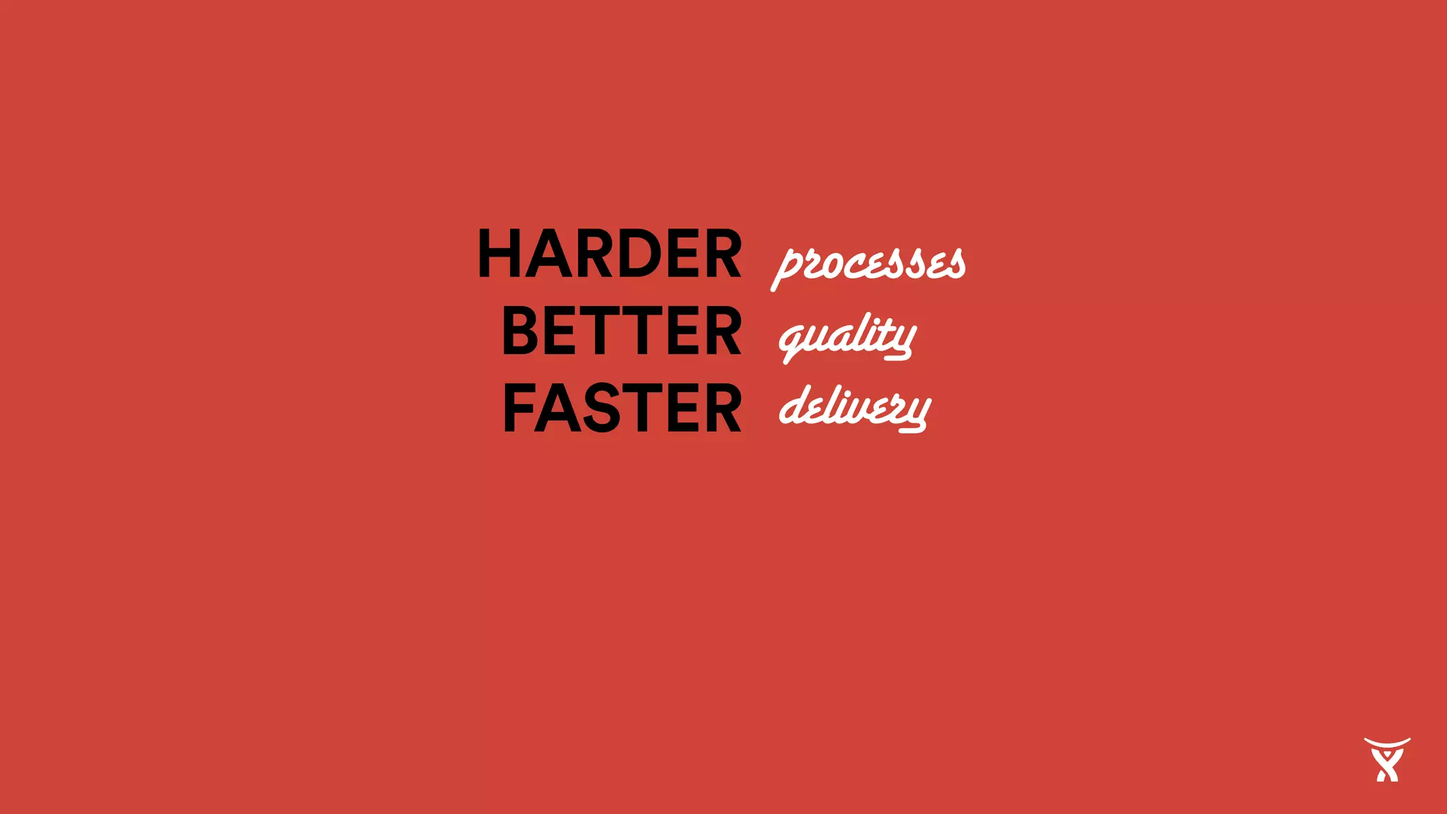 HARDER
BETTER
FASTER
processes
quality
delivery
 